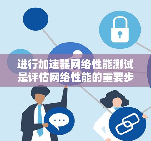 进行加速器网络性能测试是评估网络性能的重要步骤,以下是详细的解决方案 进行加速器网络性能测试是评估网络性能的重要步骤,以下是详细的解决方案