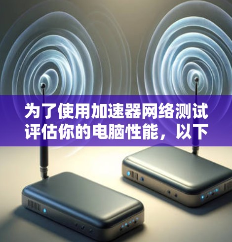 为了使用加速器网络测试评估你的电脑性能，以下是一个清晰的步骤指南