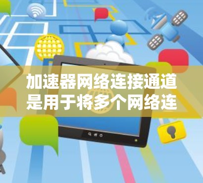 加速器网络连接通道是用于将多个网络连接在一起的特定设备，通常用于提高数据传输的效率和容量。以下是对加速器网络连接通道的详细总结