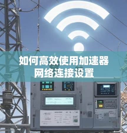 如何高效使用加速器网络连接设置 如何高效使用加速器网络连接设置
