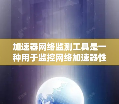 加速器网络监测工具是一种用于监控网络加速器性能的工具,广泛应用于测试、系统优化和性能分析。以下是该工具的详细分类和使用指南 加速器网络监测工具是一种用于监控网络加速器性能的工具,广泛应用于测试、系统优化和性能分析。以下是该工具的详细分类和使用指南