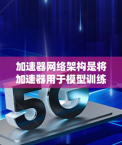 加速器网络架构是将加速器用于模型训练的系统架构,旨在提高模型在加速器上的性能。以下是对该架构的详细分析和总结 加速器网络架构是将加速器用于模型训练的系统架构,旨在提高模型在加速器上的性能。以下是对该架构的详细分析和总结