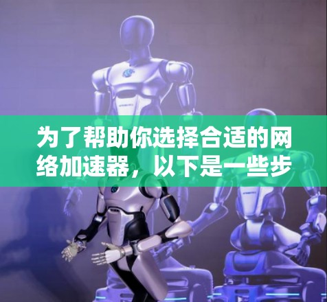 为了帮助你选择合适的网络加速器,以下是一些步骤性的建议 为了帮助你选择合适的网络加速器,以下是一些步骤性的建议