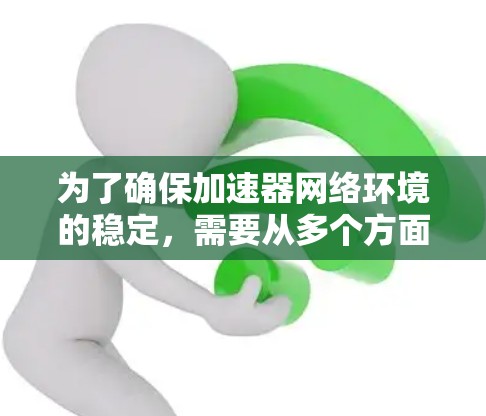 为了确保加速器网络环境的稳定,需要从多个方面进行全面检查和维护。以下是具体步骤 为了确保加速器网络环境的稳定,需要从多个方面进行全面检查和维护。以下是具体步骤