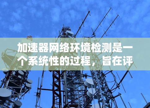 加速器网络环境检测是一个系统性的过程，旨在评估网络环境，优化资源分配和设备配置。以下是对该过程的详细总结和解释
