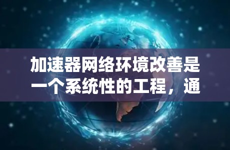 加速器网络环境改善是一个系统性的工程,通常需要从硬件、软件以及网络等多个层面进行优化和升级。以下是一些常见的改进措施和步骤 加速器网络环境改善是一个系统性的工程,通常需要从硬件、软件以及网络等多个层面进行优化和升级。以下是一些常见的改进措施和步骤