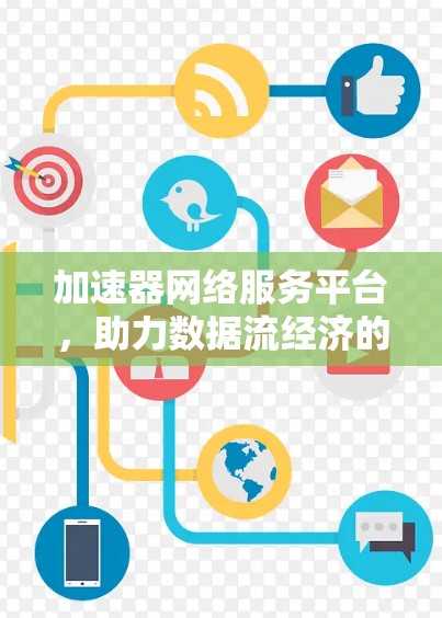 加速器网络服务平台,助力数据流经济的创新与实践 加速器网络服务平台,助力数据流经济的创新与实践