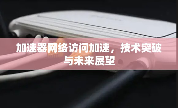 加速器网络访问加速,技术突破与未来展望 加速器网络访问加速,技术突破与未来展望