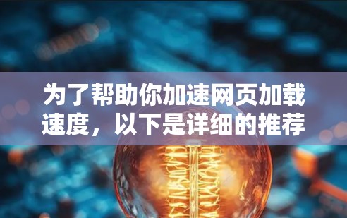 为了帮助你加速网页加载速度,以下是详细的推荐和建议 为了帮助你加速网页加载速度,以下是详细的推荐和建议