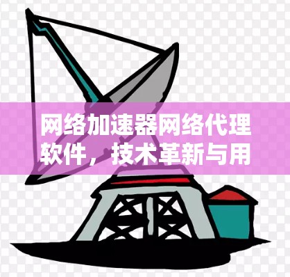 网络加速器网络代理软件,技术革新与用户友好设计 网络加速器网络代理软件,技术革新与用户友好设计