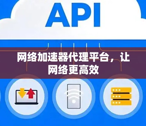网络加速器代理平台,让网络更高效 网络加速器代理平台,让网络更高效
