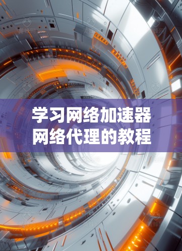 学习网络加速器网络代理的教程需要系统地进行，以下是一步步的指南
