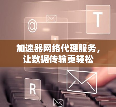 加速器网络代理服务，让数据传输更轻松