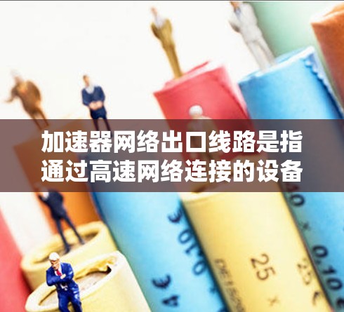 加速器网络出口线路是指通过高速网络连接的设备,如服务器或工作站,连接到网络的网络端口。以下是关于加速器网络出口线路的详细信息 加速器网络出口线路是指通过高速网络连接的设备,如服务器或工作站,连接到网络的网络端口。以下是关于加速器网络出口线路的详细信息