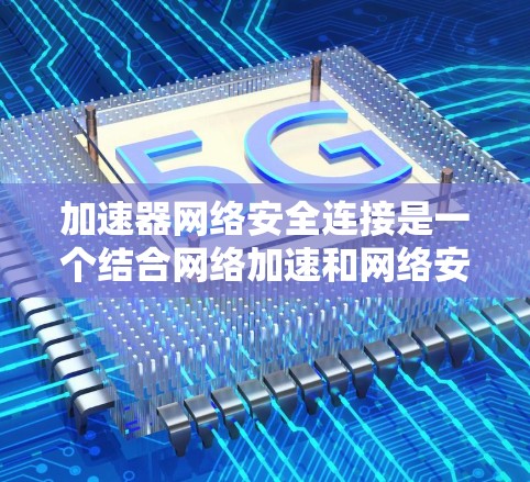 加速器网络安全连接是一个结合网络加速和网络安全的术语，旨在通过高效的数据传输和安全防护来提升网络环境。以下是对该概念的详细分析