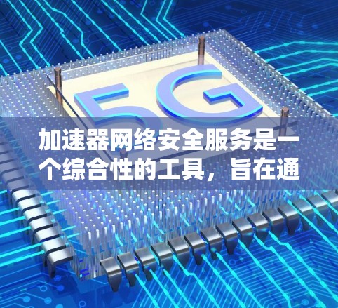 加速器网络安全服务是一个综合性的工具,旨在通过自动提供加速功能并提供安全措施,帮助用户高效获取所需资源。以下是对该服务的详细分析和总结