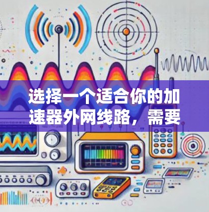 选择一个适合你的加速器外网线路,需要综合考虑多个因素。以下是一些关键点,帮助你做出明智的选择