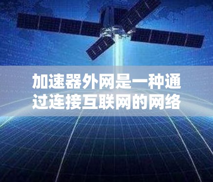加速器外网是一种通过连接互联网的网络服务工具,旨在提供高带宽和多功能的网络服务,满足用户对网络速度和多功能的需求。以下是对加速器外网的详细总结 加速器外网是一种通过连接互联网的网络服务工具,旨在提供高带宽和多功能的网络服务,满足用户对网络速度和多功能的需求。以下是对加速器外网的详细总结