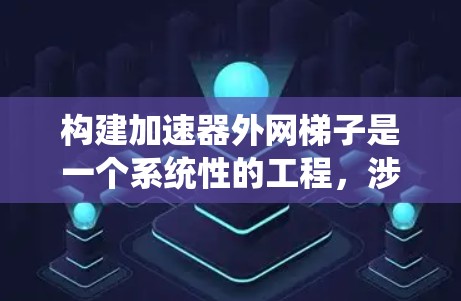构建加速器外网梯子是一个系统性的工程，涉及多个环节，包括加速器的结构设计、外网梯子的功能开发、外部网络的连接与配置、硬件兼容性测试以及性能优化等。以下是详细的步骤和方法