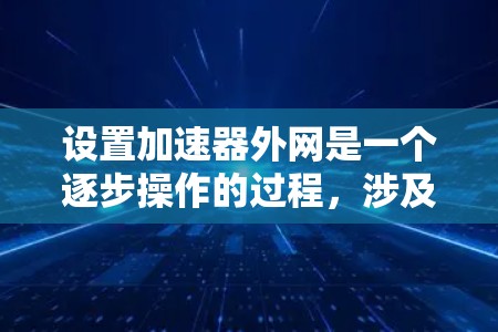 设置加速器外网是一个逐步操作的过程，涉及多个选项以确保网站加载速度和安全性。以下是一个清晰的指南，帮助您完成设置