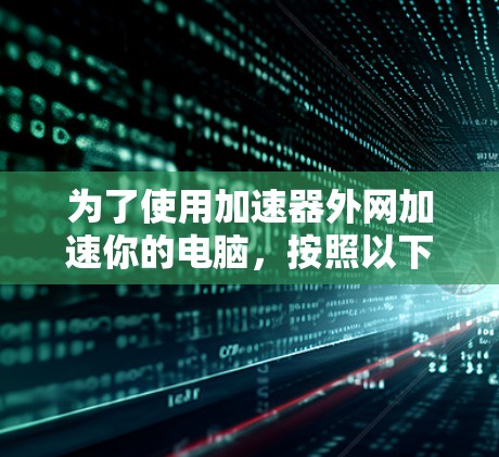 为了使用加速器外网加速你的电脑，按照以下步骤操作