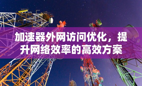 加速器外网访问优化,提升网络效率的高效方案