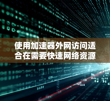 使用加速器外网访问适合在需要快速网络资源的情况下完成任务。以下是一个清晰的步骤指南