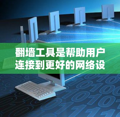 翻墙工具是帮助用户连接到更好的网络设备，如路由器或网卡，解决网络连接不畅的问题。以下是一些常见的翻墙工具及其特点