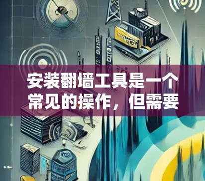 安装翻墙工具是一个常见的操作，但需要遵循特定的步骤。以下是一个详细的教程，帮助您顺利完成安装和配置