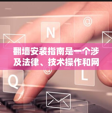 翻墙安装指南是一个涉及法律、技术操作和网络安全的复杂过程。以下是一个结构化的指南,帮助你系统地学习和实施翻墙