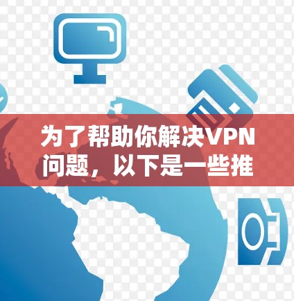 为了帮助你解决VPN问题,以下是一些推荐的VPN软件,并根据你的需求和预算进行选择