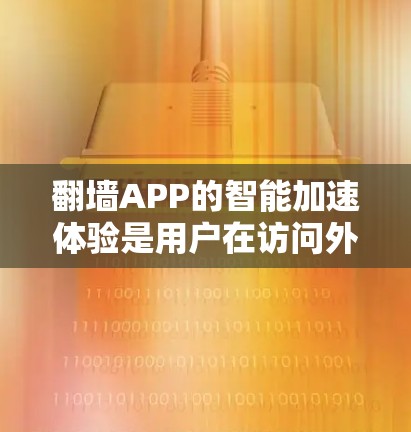 翻墙APP的智能加速体验是用户在访问外部服务器时的便捷功能,设计和实现需要综合考虑多个因素。以下是详细的分析和总结