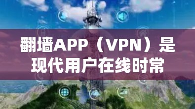 翻墙APP(VPN)是现代用户在线时常用的工具之一,可以帮助他们访问网络资源、观看视频、使用社交媒体等。以下是几个优质且免费或性价比高的翻墙APP推荐,供你参考
