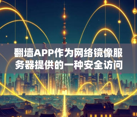 翻墙APP作为网络镜像服务器提供的一种安全访问方式,因其无需依赖本地网络而广受欢迎。性能评测是评估其效率的重要指标,以下是对翻墙APP性能的详细分析