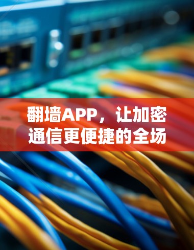 翻墙APP,让加密通信更便捷的全场景解决方案